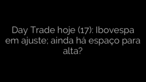 ​Day Trade hoje (17): Ibovespa em ajuste; ainda há espaço para alta? 